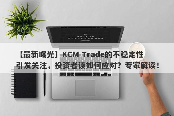 【最新曝光】KCM Trade的不稳定性引发关注，投资者该如何应对？专家解读！