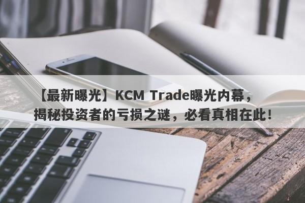 【最新曝光】KCM Trade曝光内幕，揭秘投资者的亏损之谜，必看真相在此！