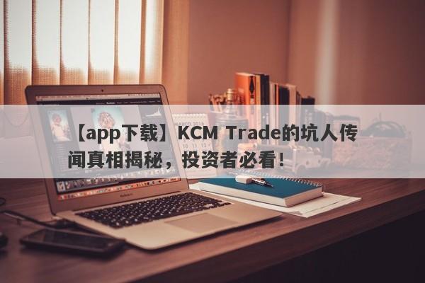 【app下载】KCM Trade的坑人传闻真相揭秘，投资者必看！