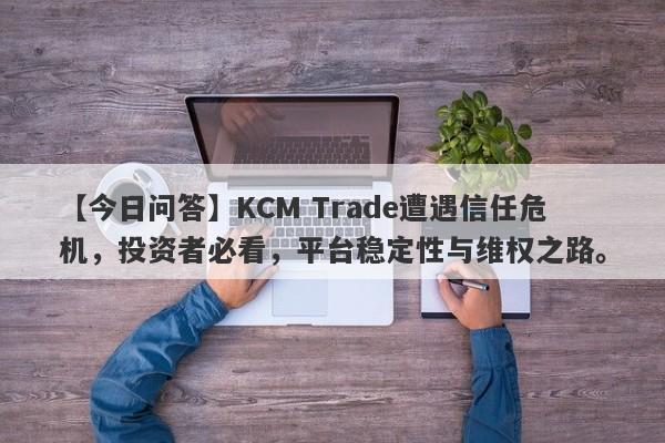 【今日问答】KCM Trade遭遇信任危机，投资者必看，平台稳定性与维权之路。