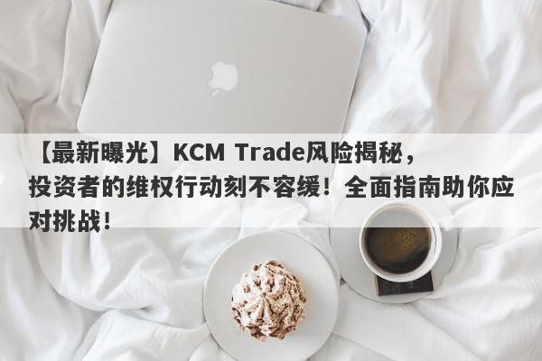 【最新曝光】KCM Trade风险揭秘，投资者的维权行动刻不容缓！全面指南助你应对挑战！