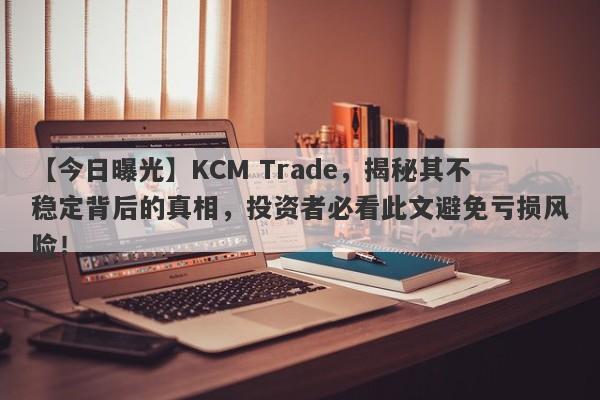 【今日曝光】KCM Trade，揭秘其不稳定背后的真相，投资者必看此文避免亏损风险！