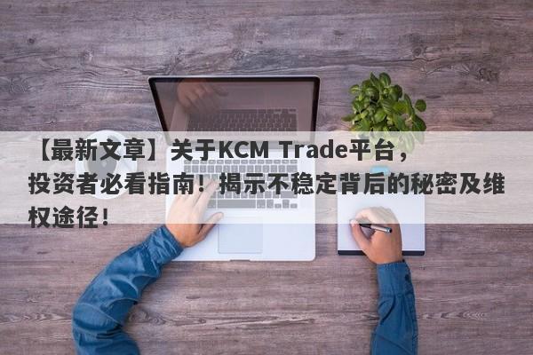 【最新文章】关于KCM Trade平台，投资者必看指南！揭示不稳定背后的秘密及维权途径！