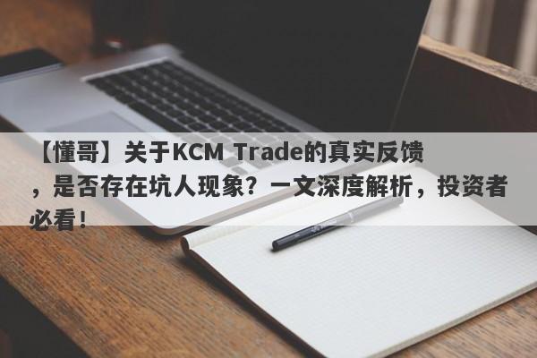 【懂哥】关于KCM Trade的真实反馈，是否存在坑人现象？一文深度解析，投资者必看！