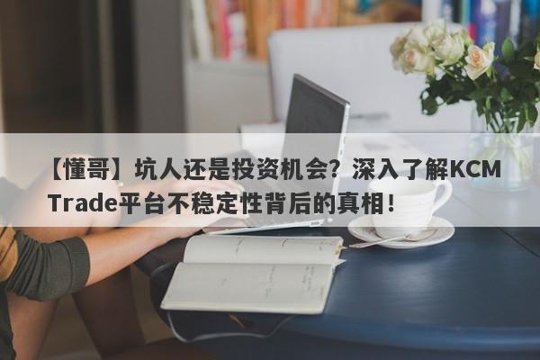 【懂哥】坑人还是投资机会？深入了解KCM Trade平台不稳定性背后的真相！