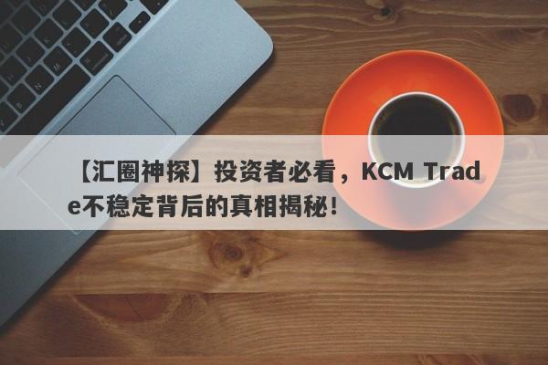 【汇圈神探】投资者必看，KCM Trade不稳定背后的真相揭秘！