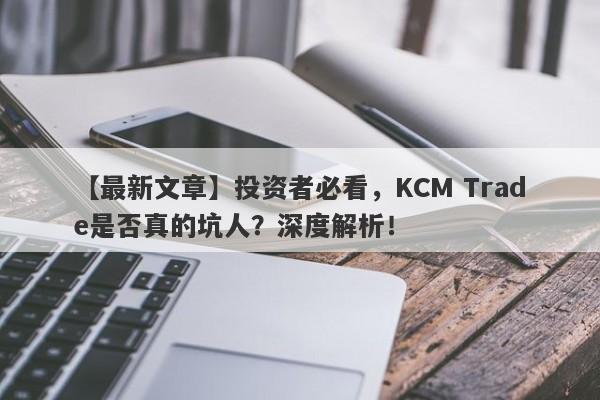 【最新文章】投资者必看，KCM Trade是否真的坑人？深度解析！