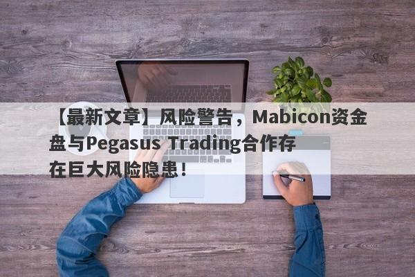 【最新文章】风险警告，Mabicon资金盘与Pegasus Trading合作存在巨大风险隐患！