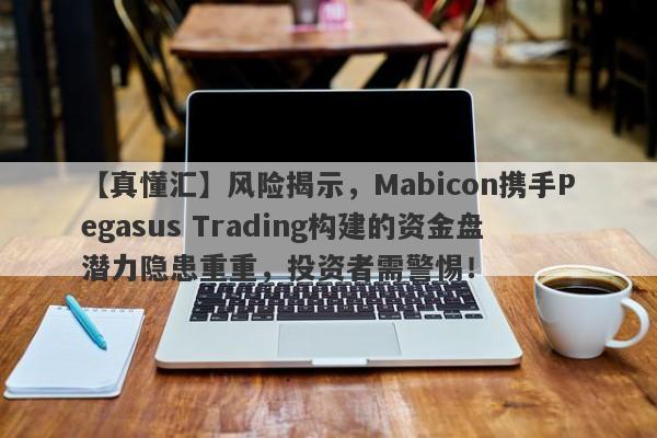 【真懂汇】风险揭示，Mabicon携手Pegasus Trading构建的资金盘潜力隐患重重，投资者需警惕！