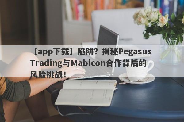 【app下载】陷阱？揭秘Pegasus Trading与Mabicon合作背后的风险挑战！