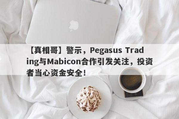 【真相哥】警示，Pegasus Trading与Mabicon合作引发关注，投资者当心资金安全！