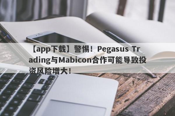 【app下载】警惕！Pegasus Trading与Mabicon合作可能导致投资风险增大！