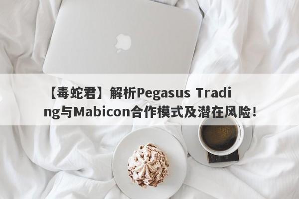 【毒蛇君】解析Pegasus Trading与Mabicon合作模式及潜在风险！