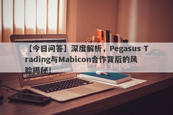 【今日问答】深度解析，Pegasus Trading与Mabicon合作背后的风险揭秘！