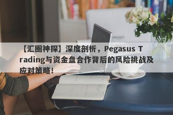 【汇圈神探】深度剖析，Pegasus Trading与资金盘合作背后的风险挑战及应对策略！