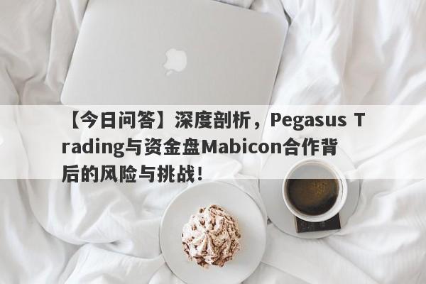 【今日问答】深度剖析，Pegasus Trading与资金盘Mabicon合作背后的风险与挑战！