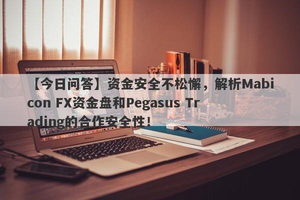 【今日问答】资金安全不松懈，解析Mabicon FX资金盘和Pegasus Trading的合作安全性！