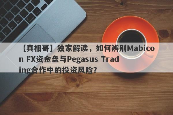 【真相哥】独家解读，如何辨别Mabicon FX资金盘与Pegasus Trading合作中的投资风险？