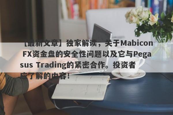 【最新文章】独家解读，关于Mabicon FX资金盘的安全性问题以及它与Pegasus Trading的紧密合作。投资者应了解的内容！