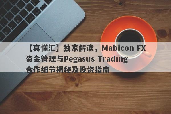 【真懂汇】独家解读，Mabicon FX资金管理与Pegasus Trading合作细节揭秘及投资指南