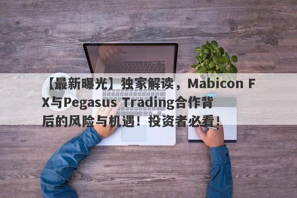 【最新曝光】独家解读，Mabicon FX与Pegasus Trading合作背后的风险与机遇！投资者必看！