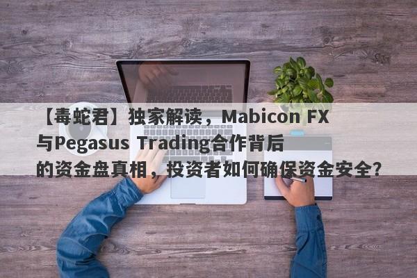 【毒蛇君】独家解读，Mabicon FX与Pegasus Trading合作背后的资金盘真相，投资者如何确保资金安全？