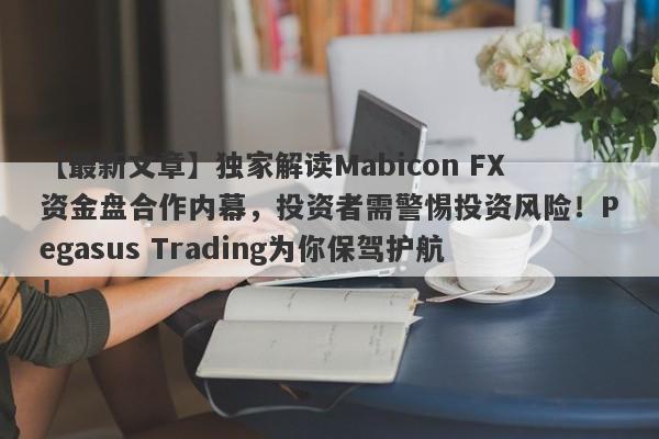 【最新文章】独家解读Mabicon FX资金盘合作内幕，投资者需警惕投资风险！Pegasus Trading为你保驾护航！