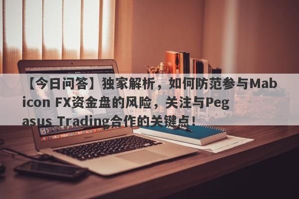 【今日问答】独家解析，如何防范参与Mabicon FX资金盘的风险，关注与Pegasus Trading合作的关键点！