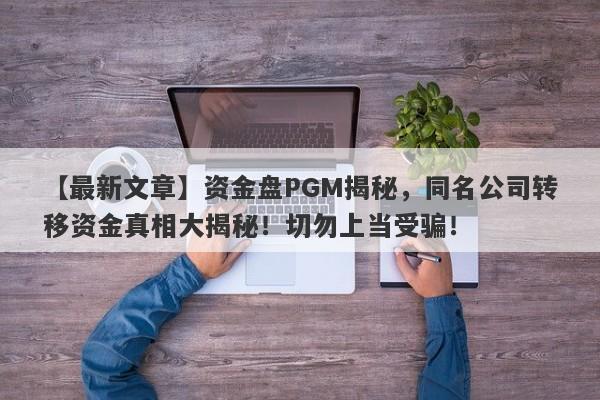 【最新文章】资金盘PGM揭秘，同名公司转移资金真相大揭秘！切勿上当受骗！