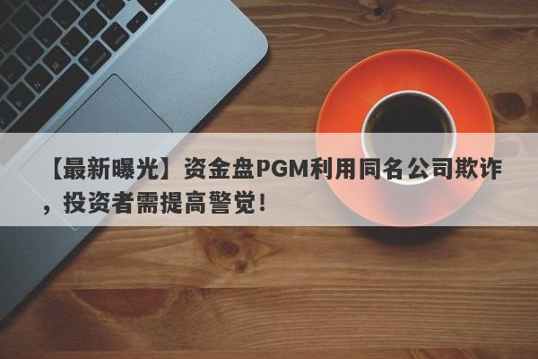 【最新曝光】资金盘PGM利用同名公司欺诈，投资者需提高警觉！