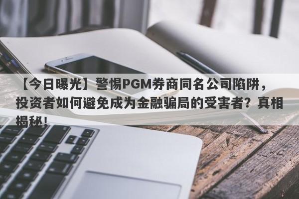 【今日曝光】警惕PGM券商同名公司陷阱，投资者如何避免成为金融骗局的受害者？真相揭秘！