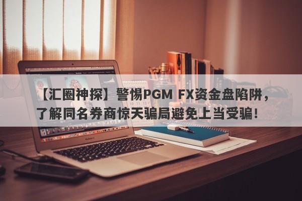 【汇圈神探】警惕PGM FX资金盘陷阱，了解同名券商惊天骗局避免上当受骗！