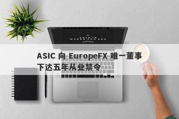 ASIC 向 EuropeFX 唯一董事下达五年从业禁令