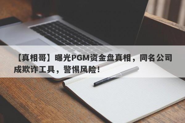 【真相哥】曝光PGM资金盘真相，同名公司成欺诈工具，警惕风险！