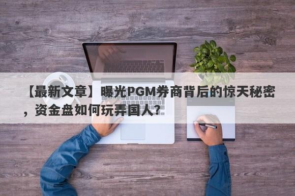 【最新文章】曝光PGM券商背后的惊天秘密，资金盘如何玩弄国人？