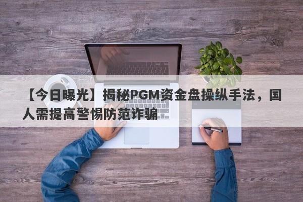 【今日曝光】揭秘PGM资金盘操纵手法，国人需提高警惕防范诈骗