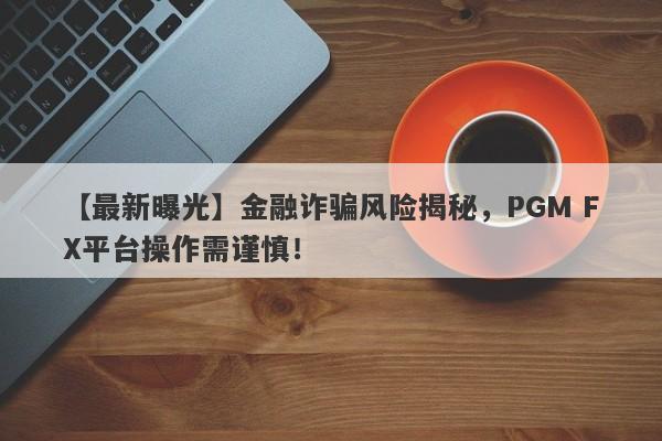 【最新曝光】金融诈骗风险揭秘，PGM FX平台操作需谨慎！