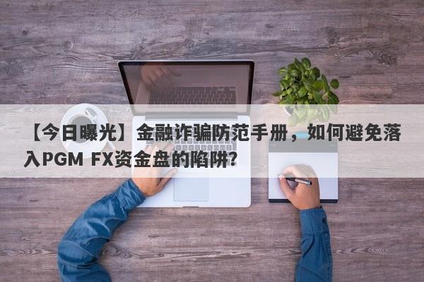 【今日曝光】金融诈骗防范手册，如何避免落入PGM FX资金盘的陷阱？