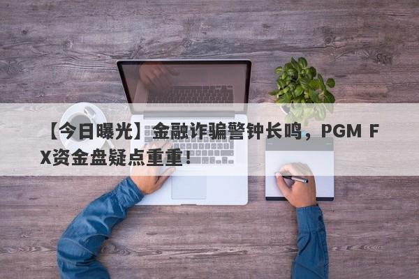 【今日曝光】金融诈骗警钟长鸣，PGM FX资金盘疑点重重！