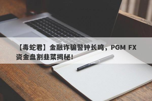 【毒蛇君】金融诈骗警钟长鸣，PGM FX资金盘割韭菜揭秘！