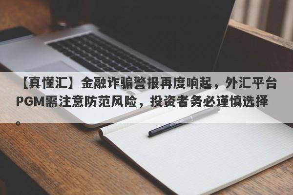 【真懂汇】金融诈骗警报再度响起，外汇平台PGM需注意防范风险，投资者务必谨慎选择。