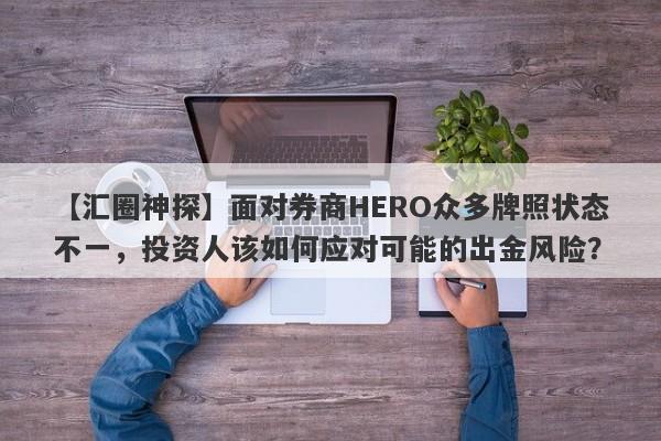 【汇圈神探】面对券商HERO众多牌照状态不一，投资人该如何应对可能的出金风险？