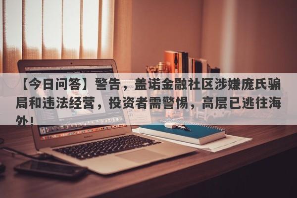 【今日问答】警告，盖诺金融社区涉嫌庞氏骗局和违法经营，投资者需警惕，高层已逃往海外！