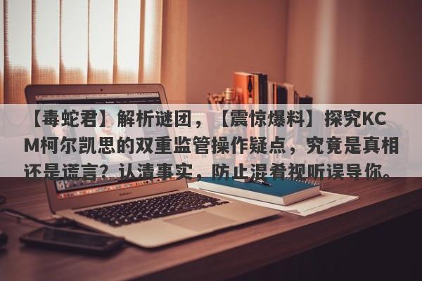 【毒蛇君】解析谜团，【震惊爆料】探究KCM柯尔凯思的双重监管操作疑点，究竟是真相还是谎言？认清事实，防止混肴视听误导你。