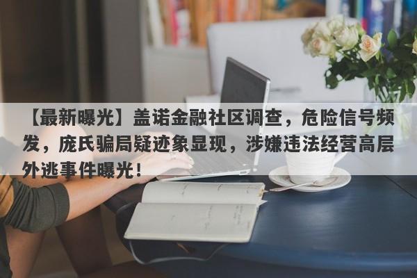 【最新曝光】盖诺金融社区调查，危险信号频发，庞氏骗局疑迹象显现，涉嫌违法经营高层外逃事件曝光！