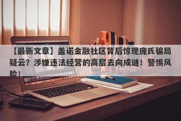 【最新文章】盖诺金融社区背后惊现庞氏骗局疑云？涉嫌违法经营的高层去向成谜！警惕风险！