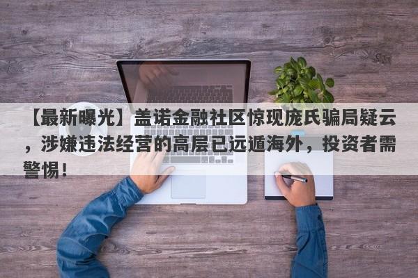 【最新曝光】盖诺金融社区惊现庞氏骗局疑云，涉嫌违法经营的高层已远遁海外，投资者需警惕！