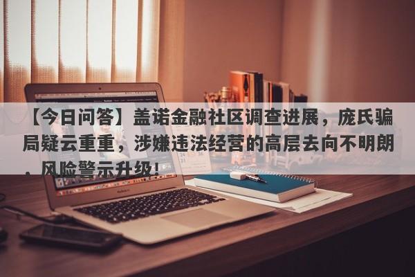 【今日问答】盖诺金融社区调查进展，庞氏骗局疑云重重，涉嫌违法经营的高层去向不明朗，风险警示升级！