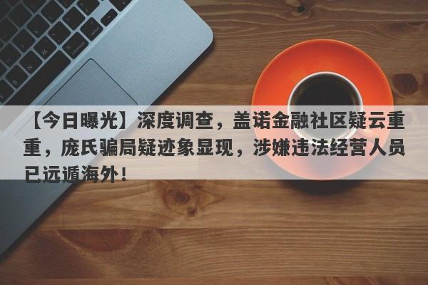 【今日曝光】深度调查，盖诺金融社区疑云重重，庞氏骗局疑迹象显现，涉嫌违法经营人员已远遁海外！