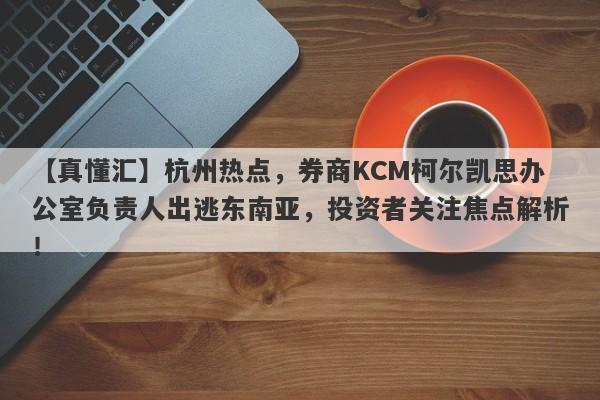 【真懂汇】杭州热点，券商KCM柯尔凯思办公室负责人出逃东南亚，投资者关注焦点解析！